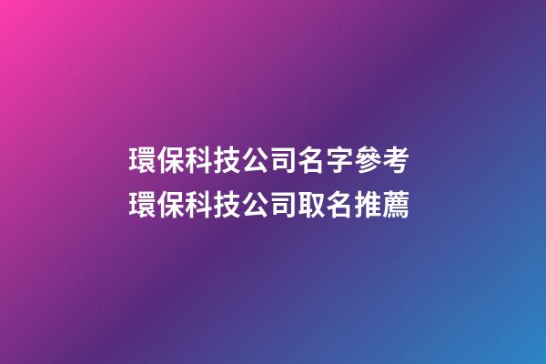環保科技公司名字參考 環保科技公司取名推薦